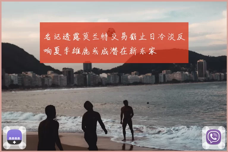 名记透露莫兰特交易截止日冷淡反响夏季雄鹿或成潜在新东家