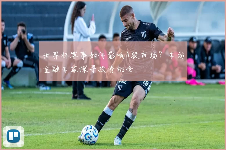 世界杯赛事如何影响A股市场？专访金融专家探寻投资机会
