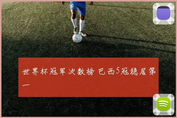 世界杯冠军次数榜 巴西5冠稳居第一