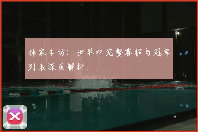 独家专访：世界杯完整赛程与冠军列表深度解析