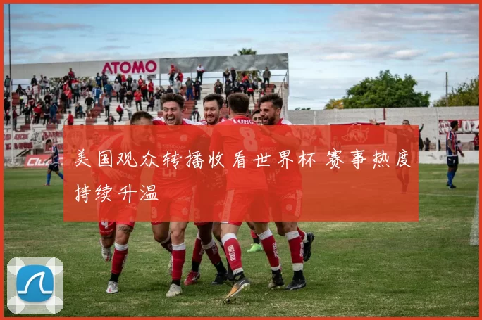 美国观众转播收看世界杯 赛事热度持续升温