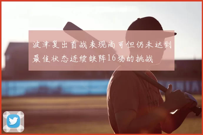 波津复出首战表现尚可但仍未达到最佳状态连续缺阵16场的挑战