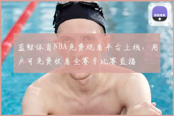 蓝鲸体育NBA免费观看平台上线，用户可免费收看全赛季比赛直播