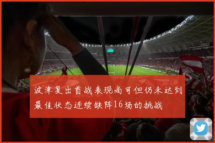 波津复出首战表现尚可但仍未达到最佳状态连续缺阵16场的挑战
