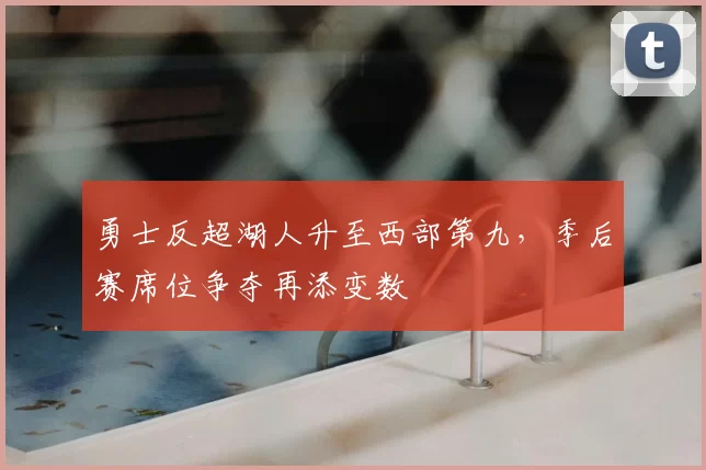 勇士反超湖人升至西部第九,季后赛席位争夺再添变数