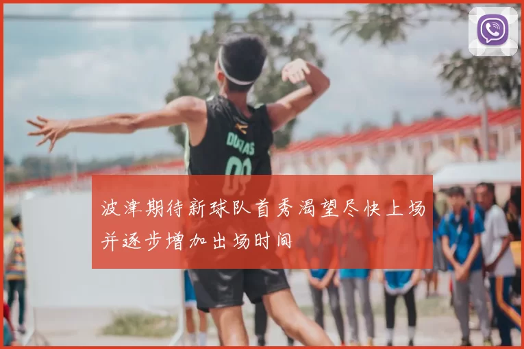 波津期待新球队首秀渴望尽快上场并逐步增加出场时间
