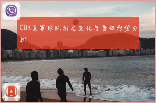 CBA复赛球队排名变化与晋级形势分析