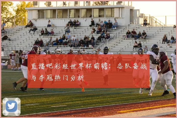 直播吧彩经世界杯前瞻:各队备战与夺冠热门分析
