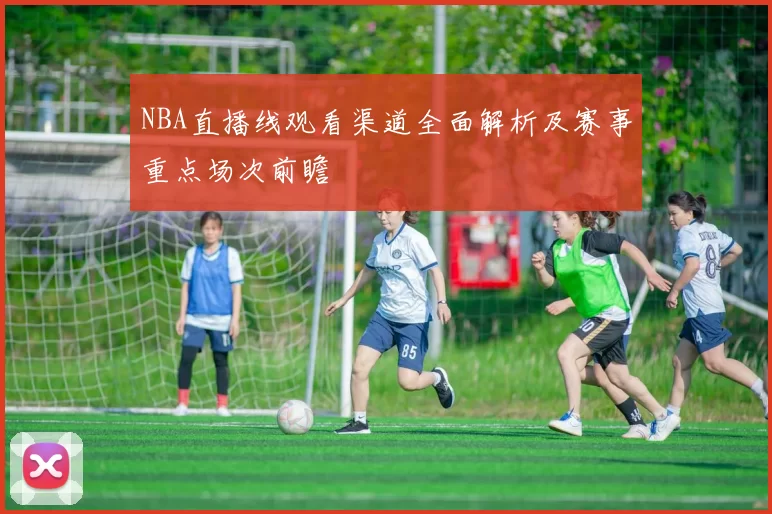 NBA直播线观看渠道全面解析及赛事重点场次前瞻
