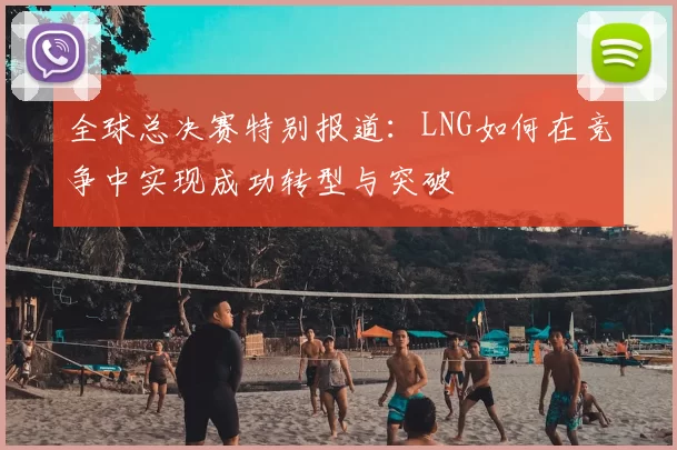 全球总决赛特别报道：LNG如何在竞争中实现成功转型与突破