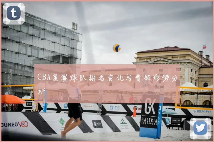 CBA复赛球队排名变化与晋级形势分析