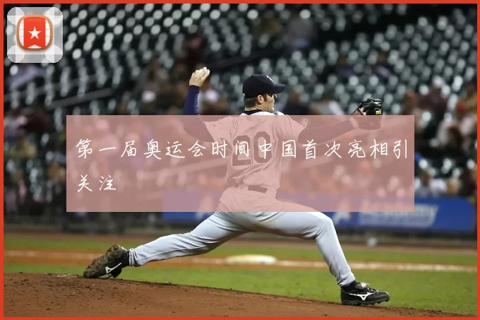 第一届奥运会时间中国首次亮相引关注