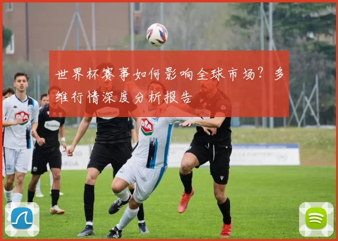 世界杯赛事如何影响全球市场?多维行情深度分析报告