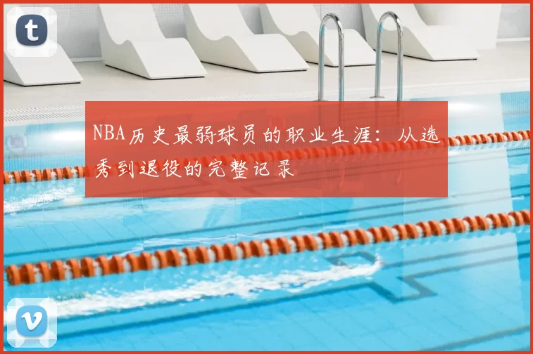 NBA历史最弱球员的职业生涯:从选秀到退役的完整记录