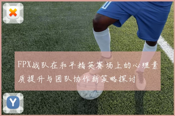 FPX战队在和平精英赛场上的心理素质提升与团队协作新策略探讨
