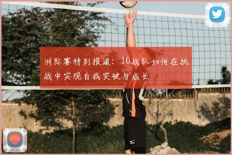 洲际赛特别报道：IG战队如何在挑战中实现自我突破与成长