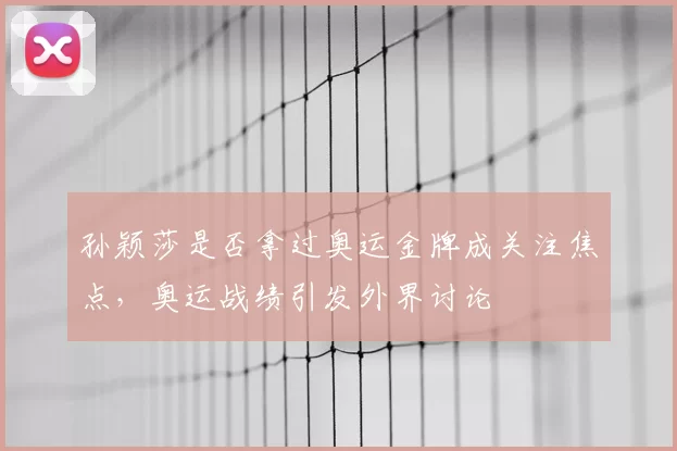 孙颖莎是否拿过奥运金牌成关注焦点,奥运战绩引发外界讨论