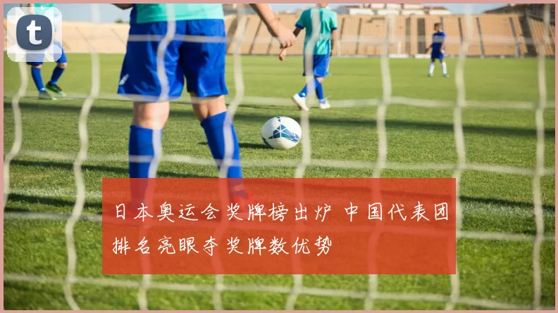 日本奥运会奖牌榜出炉 中国代表团排名亮眼夺奖牌数优势