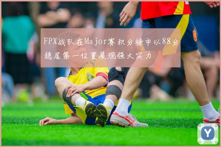 FPX战队在Major赛积分榜中以88分稳居第一位置展现强大实力