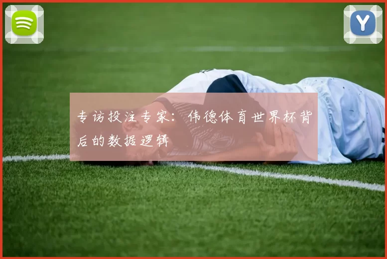 专访投注专家：伟德体育世界杯背后的数据逻辑