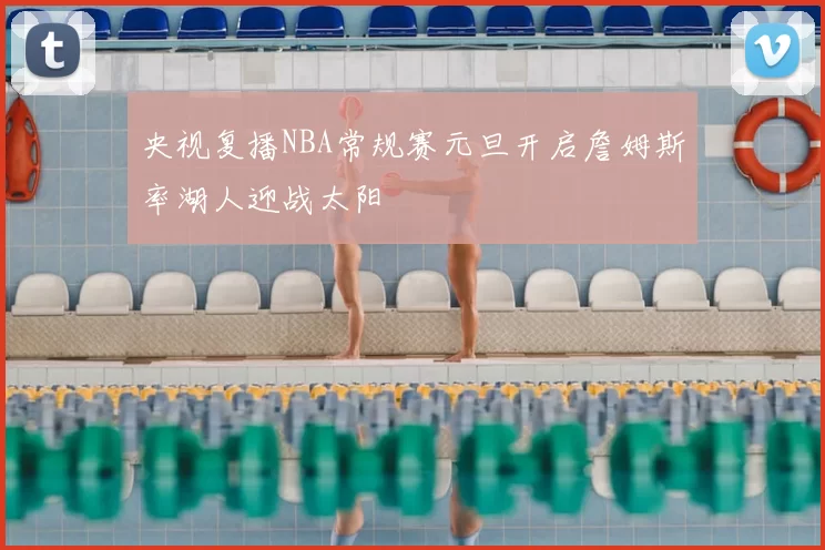央视复播NBA常规赛元旦开启詹姆斯率湖人迎战太阳