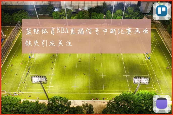 蓝鲸体育NBA直播信号中断比赛画面缺失引发关注