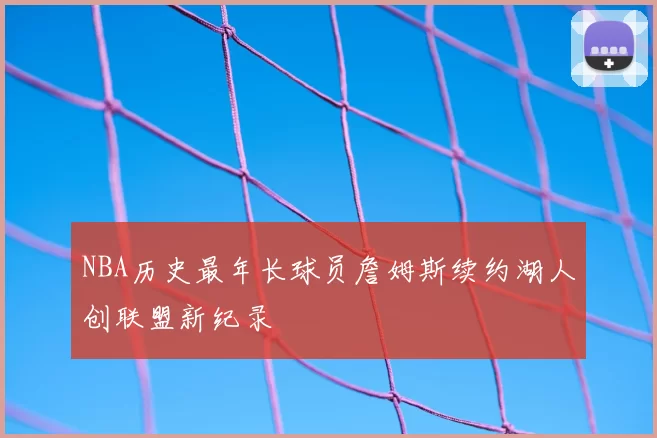 NBA历史最年长球员詹姆斯续约湖人创联盟新纪录