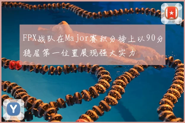 FPX战队在Major赛积分榜上以90分稳居第一位置展现强大实力