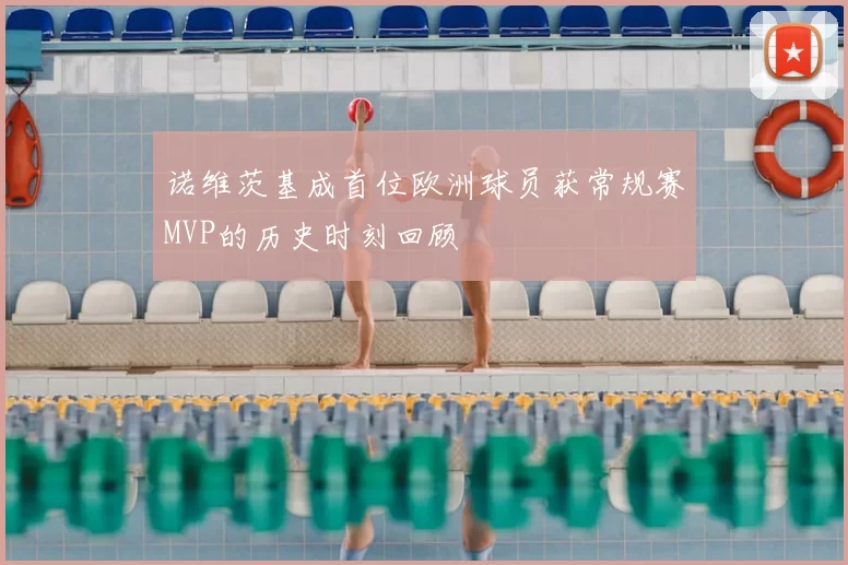 诺维茨基成首位欧洲球员获常规赛MVP的历史时刻回顾