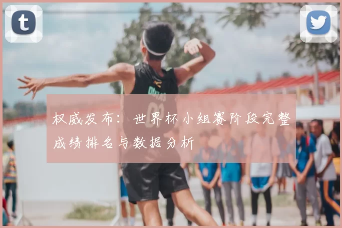 权威发布:世界杯小组赛阶段完整成绩排名与数据分析