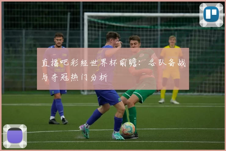 直播吧彩经世界杯前瞻:各队备战与夺冠热门分析