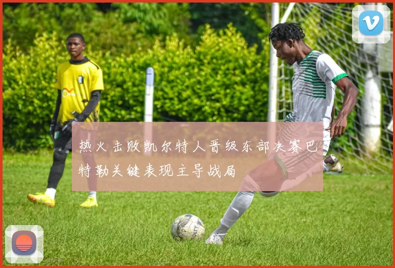 热火击败凯尔特人晋级东部决赛巴特勒关键表现主导战局
