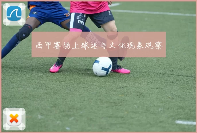 西甲赛场上球迷与文化现象观察