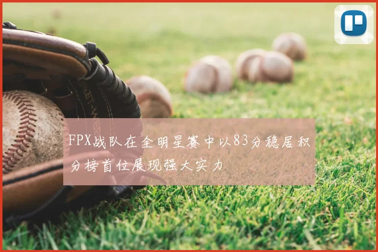 FPX战队在全明星赛中以83分稳居积分榜首位展现强大实力