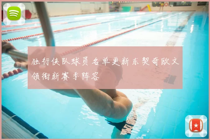 独行侠队球员名单更新东契奇欧文领衔新赛季阵容