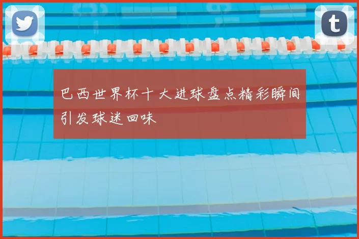 巴西世界杯十大进球盘点精彩瞬间引发球迷回味