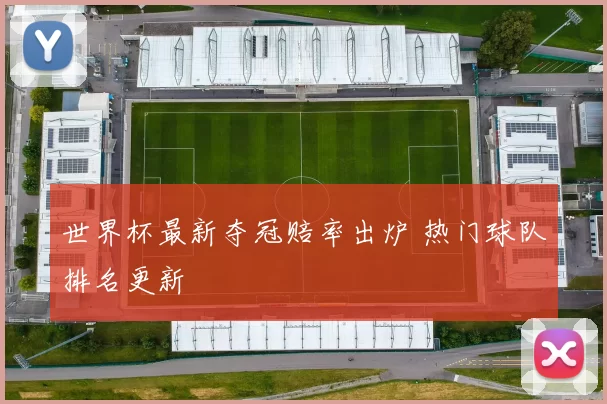 世界杯最新夺冠赔率出炉 热门球队排名更新