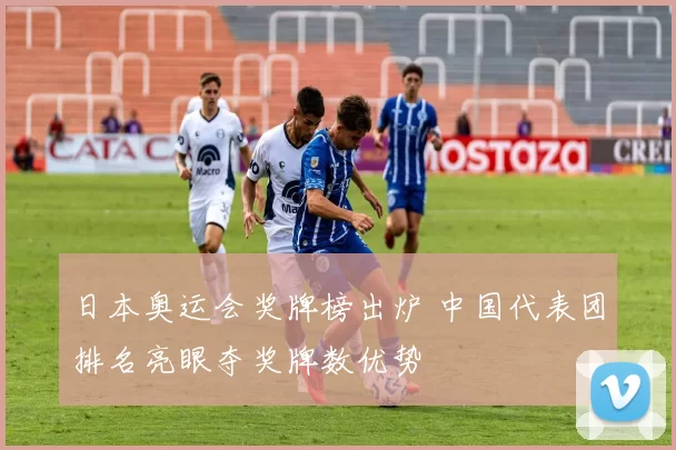 日本奥运会奖牌榜出炉 中国代表团排名亮眼夺奖牌数优势