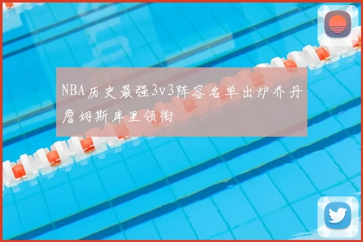 NBA历史最强3v3阵容名单出炉乔丹詹姆斯库里领衔