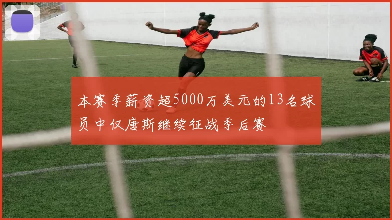 本赛季薪资超5000万美元的13名球员中仅唐斯继续征战季后赛