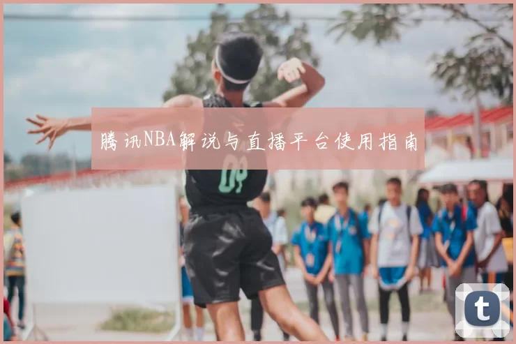 腾讯NBA解说与直播平台使用指南