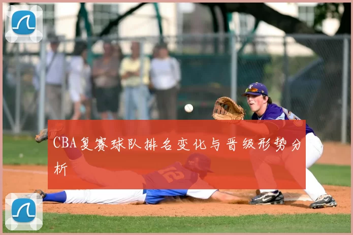 CBA复赛球队排名变化与晋级形势分析