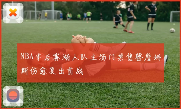 NBA季后赛湖人队主场门票售罄詹姆斯伤愈复出首战