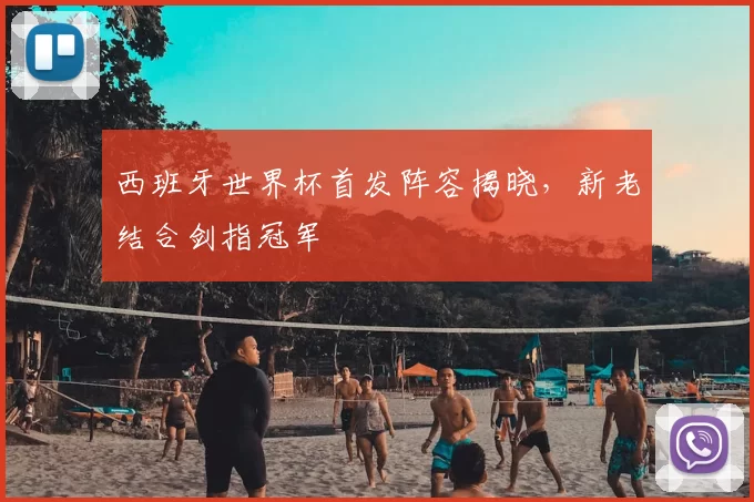 西班牙世界杯首发阵容揭晓，新老结合剑指冠军