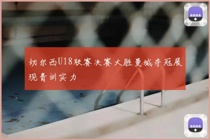 切尔西U18联赛决赛大胜曼城夺冠展现青训实力