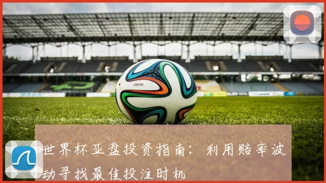 世界杯亚盘投资指南:利用赔率波动寻找最佳投注时机