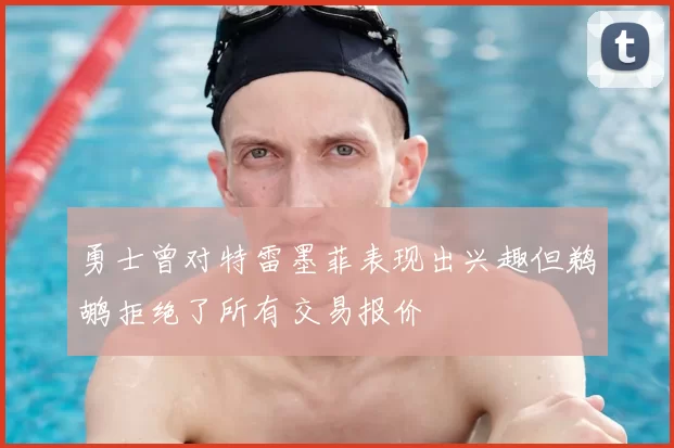 勇士曾对特雷墨菲表现出兴趣但鹈鹕拒绝了所有交易报价