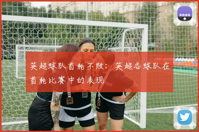 英超球队首轮不败:英超各球队在首轮比赛中的表现