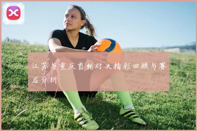 江苏与重庆首轮对决精彩回顾与赛后分析