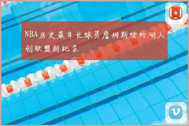 NBA历史最年长球员詹姆斯续约湖人创联盟新纪录
